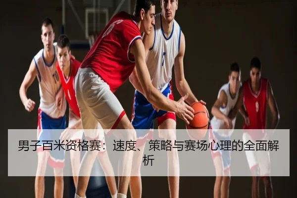 男子百米资格赛：速度、策略与赛场心理的全面解析