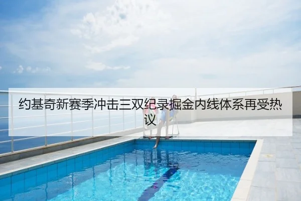 约基奇新赛季冲击三双纪录掘金内线体系再受热议