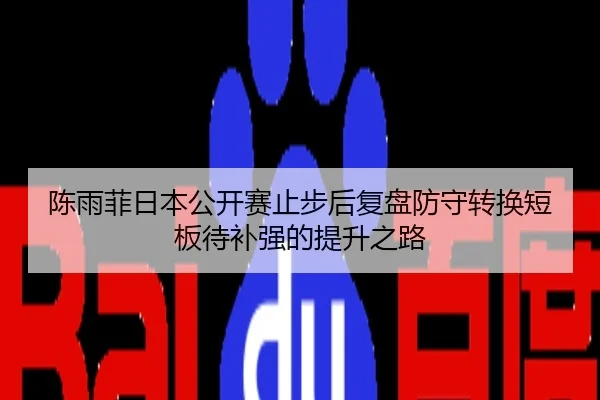陈雨菲日本公开赛止步后复盘防守转换短板待补强的提升之路