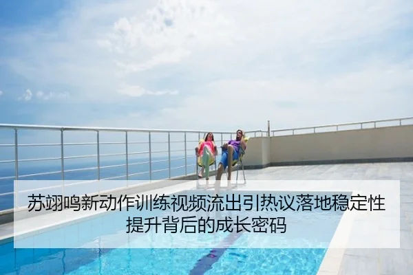 苏翊鸣新动作训练视频流出引热议落地稳定性提升背后的成长密码