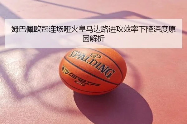 姆巴佩欧冠连场哑火皇马边路进攻效率下降深度原因解析