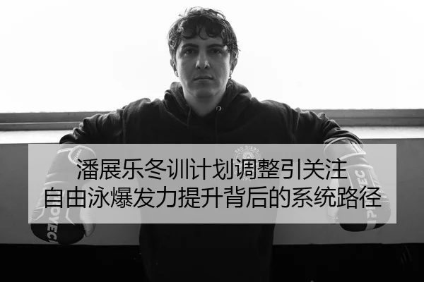 潘展乐冬训计划调整引关注 自由泳爆发力提升背后的系统路径