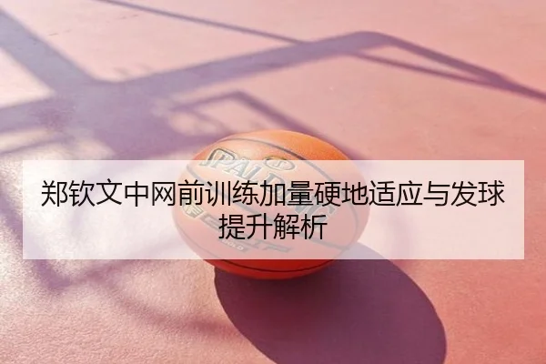 郑钦文中网前训练加量硬地适应与发球提升解析