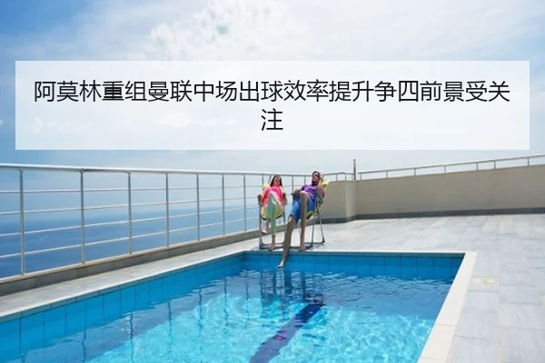 阿莫林重组曼联中场出球效率提升争四前景受关注