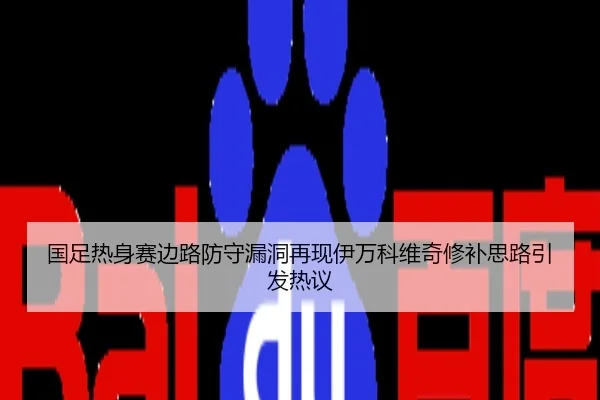 国足热身赛边路防守漏洞再现伊万科维奇修补思路引发热议